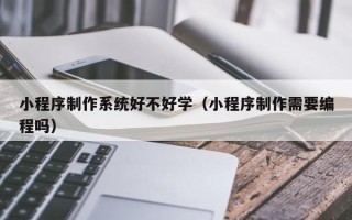正定小程序制作系统好不好学（小程序制作需要编程吗）