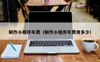 正定制作小程序年费（制作小程序年费用多少）