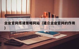 正定企业官网搭建策略网站（建立企业官网的作用）