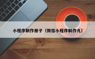 正定小程序制作册子（微信小程序制作凡）