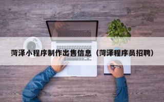 正定菏泽小程序制作出售信息（菏泽程序员招聘）
