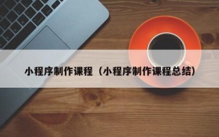 正定小程序制作课程（小程序制作课程总结）