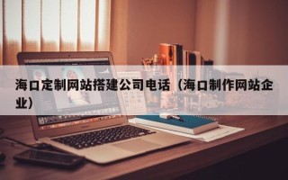 正定海口定制网站搭建公司电话（海口制作网站企业）
