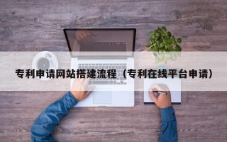 正定专利申请网站搭建流程（专利在线平台申请）