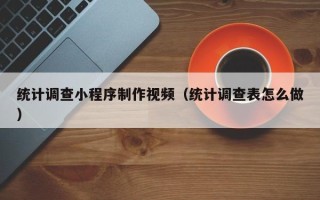 正定统计调查小程序制作视频（统计调查表怎么做）
