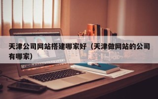 正定天津公司网站搭建哪家好（天津做网站的公司有哪家）