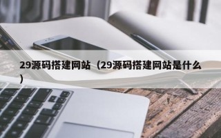 正定29源码搭建网站（29源码搭建网站是什么）