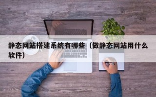 正定静态网站搭建系统有哪些（做静态网站用什么软件）