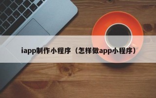 正定iapp制作小程序（怎样做app小程序）