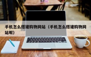 正定手机怎么搭建购物网站（手机怎么搭建购物网站呢）