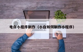 正定电白小程序制作（小白如何制作小程序）