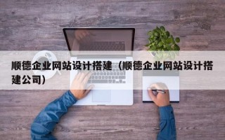 正定顺德企业网站设计搭建（顺德企业网站设计搭建公司）