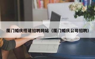 正定厦门婚庆搭建招聘网站（厦门婚庆公司招聘）