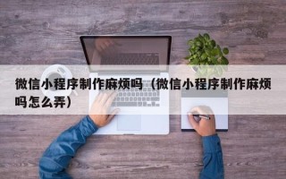 正定微信小程序制作麻烦吗（微信小程序制作麻烦吗怎么弄）