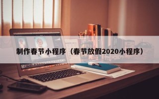 正定制作春节小程序（春节放假2020小程序）