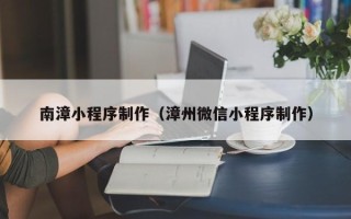 正定南漳小程序制作（漳州微信小程序制作）