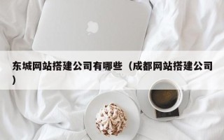 正定东城网站搭建公司有哪些（成都网站搭建公司）