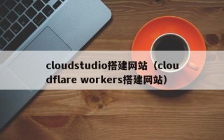 正定cloudstudio搭建网站（cloudflare workers搭建网站）