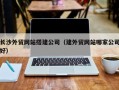 正定长沙外贸网站搭建公司（建外贸网站哪家公司好）