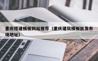 正定重庆搭建模板网站推荐（重庆建筑模板批发市场地址）